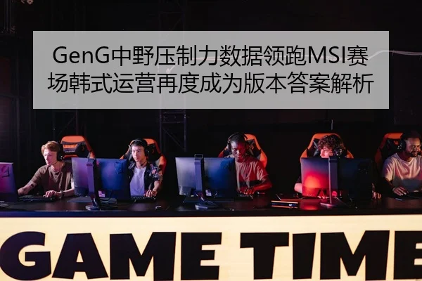 GenG中野压制力数据领跑MSI赛场韩式运营再度成为版本答案解析