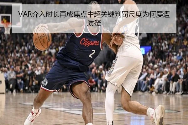 VAR介入时长再成焦点中超关键判罚尺度为何屡遭质疑
