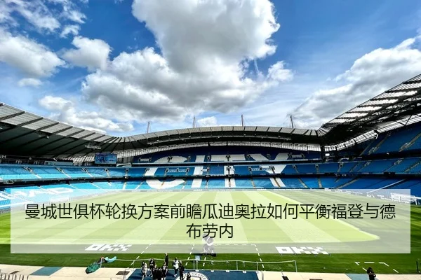 曼城世俱杯轮换方案前瞻瓜迪奥拉如何平衡福登与德布劳内